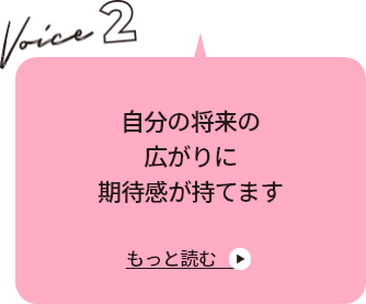 VOICE 2 自分の将来の広がりに期待感が持てます