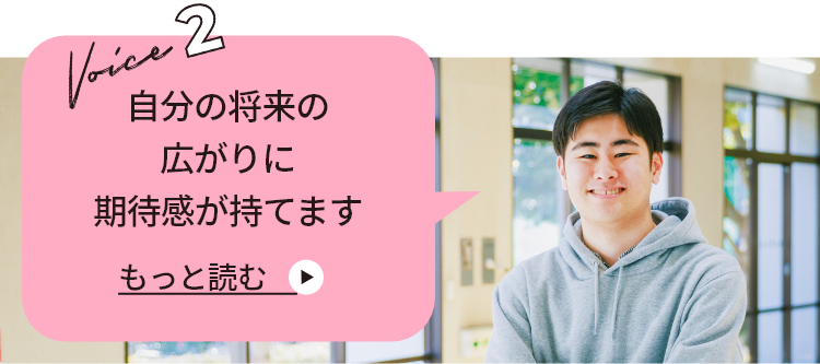 VOICE 2 自分の将来の広がりに期待感が持てます