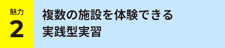 魅力 2 複数の施設を体験できる実践型実習