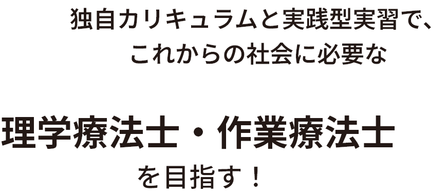 独自カリキュラムと実践型実習で、これからの社会に必要な理学療法士・作業療法士 を目指す！